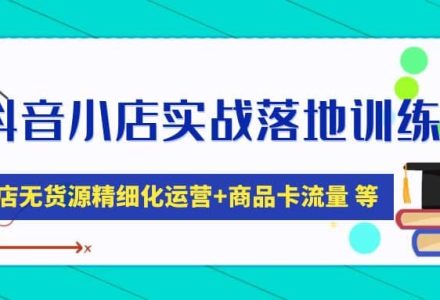 抖音小店实战落地训练营：抖店无货源精细化运营，商品卡流量等等（22节）-创艺项目网