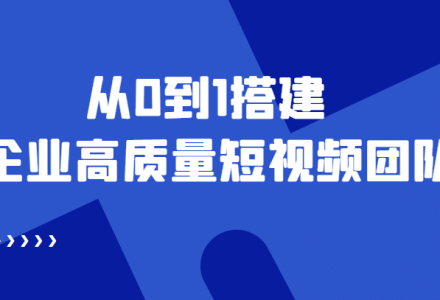 老板必学12节课，教你从0到1搭建企业高质量短视频团队，解决你的搭建难题-创艺项目网