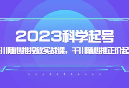 2023科学起号，千川随心推投放实战课，千川随心推正价起号-创艺项目网