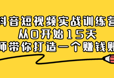 抖音短视频实战训练营，从0开始15天老师带你打造一个赚钱账号-创艺项目网