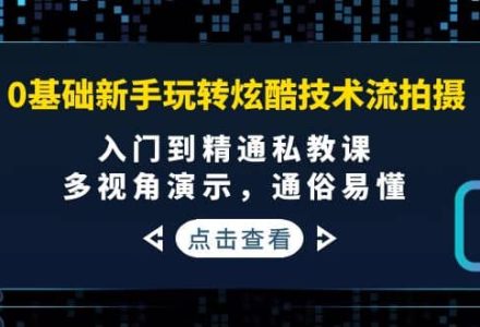 0基础新手玩转炫酷技术流拍摄：入门到精通私教课，多视角演示，通俗易懂-创艺项目网