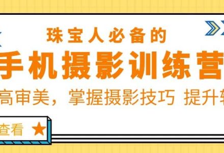 珠/宝/人必备的手机摄影训练营第7期：提高审美，掌握摄影技巧 提升转化-创艺项目网