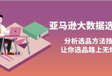 亚马逊大数据选品课：分析选品方法技巧，让你选品路上无烦恼-创艺项目网