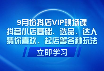 9月份抖店VIP现场课，抖音小店基础、选品、达人、猜你喜欢、起店等各种玩法-创艺项目网