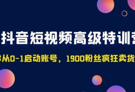 抖音短视频高级特训营：带你从0-1启动账号，1900粉丝疯狂卖货7位数-创艺项目网