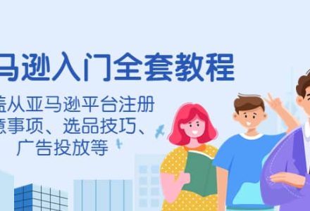 亚马逊入门全套教程，涵盖从亚马逊平台注册注意事项、选品技巧、广告投放等-创艺项目网