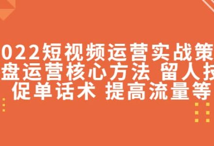 2022短视频运营实战策略：操盘运营核心方法 留人技巧促单话术 提高流量等-创艺项目网