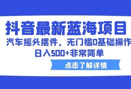 抖音最新蓝海项目，汽车摇头摆件，无门槛0基础操作，日入500 非常简单-创艺项目网