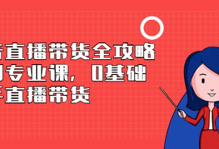 抖音直播带货全攻略系列专业课，0基础上手直播带货-创艺项目网