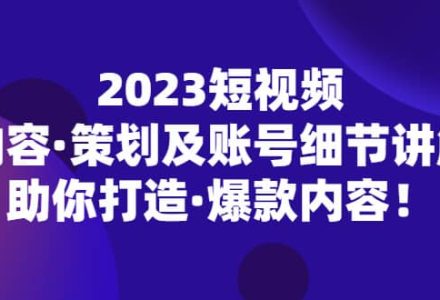 2023短视频内容·策划及账号细节讲解，助你打造·爆款内容-创艺项目网