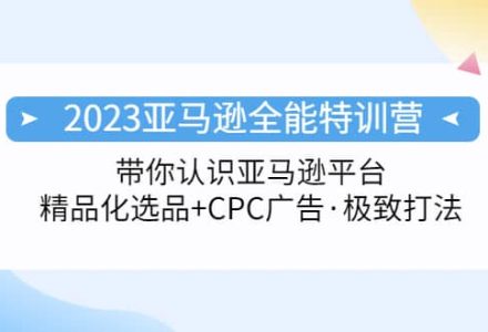 2023亚马逊全能特训营：玩转亚马逊平台 精品化·选品 CPC广告·极致打法-创艺项目网