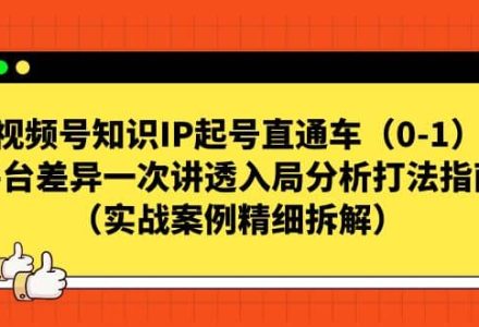 视频号知识IP起号直通车（0-1），平台差异一次讲透入局分析打法指南（实战案例精细拆解）-创艺项目网