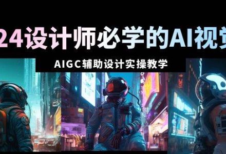 2024设计师必学的AI视觉课：AIGC辅助设计实操教学（66节课）-创艺项目网