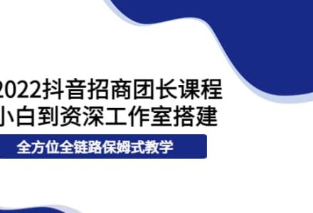 2022抖音招商团长课程，从小白到资深工作室搭建，全方位全链路保姆式教学-创艺项目网