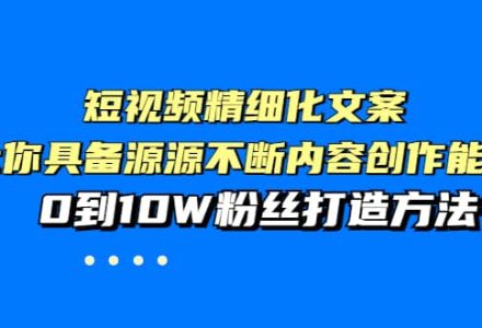 短视频精细化文案，让你具备源源不断内容创作能力，0到10W粉丝打造方法-创艺项目网