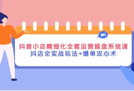 抖音小店精细化全套运营操盘系统课，抖店全实战玩法 爆单攻心术-创艺项目网