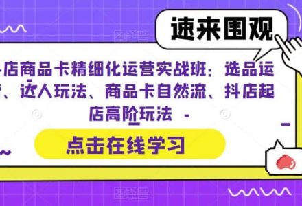 抖店商品卡精细化运营实操班：选品运营、达人玩法、商品卡自然流、抖店起店-创艺项目网