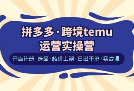 拼多多·跨境temu运营实操营：开店注册·选品·核价上架·日出千单·实战课-创艺项目网