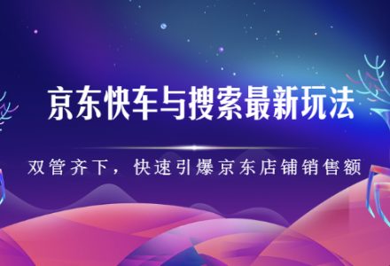 京东快车与搜索最新玩法，四个维度抢占红利，引爆京东平台-创艺项目网