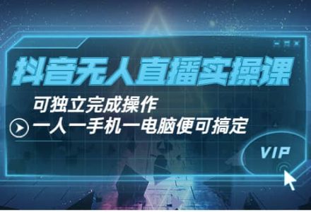 抖音无人直播实操课：可独立完成操作，一人一手机一电脑便可搞定-创艺项目网