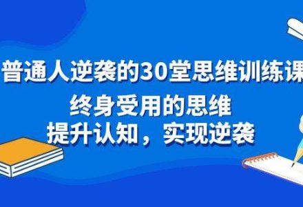 普通人逆袭的30堂思维训练课，终身受用的思维，提升认知，实现逆袭-创艺项目网