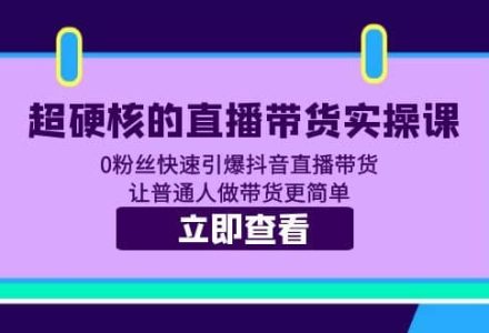 超硬核的直播带货实操课 0粉丝快速引爆抖音直播带货 让普通人做带货更简单-创艺项目网