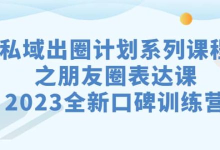 私域-出圈计划系列课程之朋友圈-表达课，2023全新口碑训练营-创艺项目网