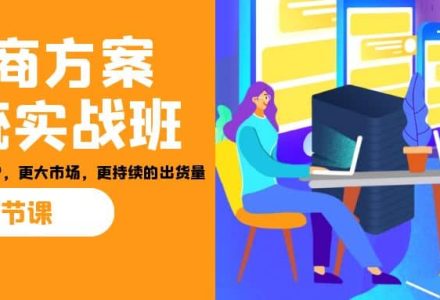 招商·方案系统实战班：让你获取更多客户，更大市场，更持续的出货量(27节)-创艺项目网