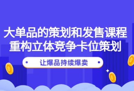 大单品的策划和发售课程：重构立体竞争卡位策划，让爆品持续爆卖-创艺项目网