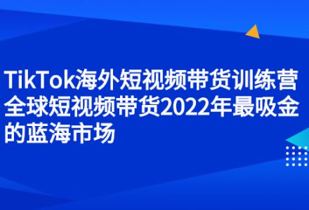 TikTok海外短视频带货训练营，全球短视频带货2022年最吸金的蓝海市场-创艺项目网