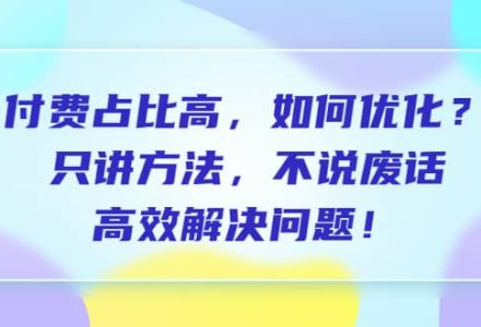 付费 占比高，如何优化？只讲方法，不说废话，高效解决问题-创艺项目网