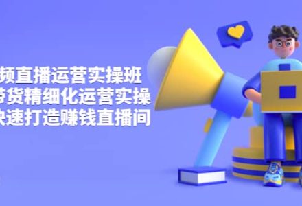 短视频直播运营实操班，直播带货精细化运营实操，教你快速打造赚钱直播间-创艺项目网