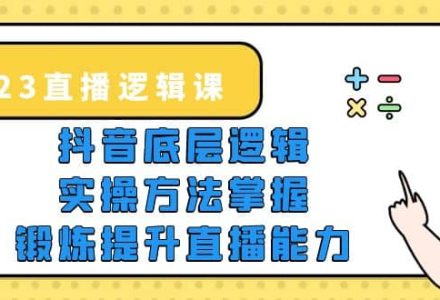 2023直播·逻辑课，抖音底层逻辑 实操方法掌握，锻炼提升直播能力-创艺项目网