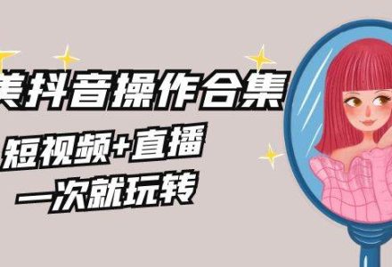 美业全干货·生美·医美抖音操作合集，短视频+直播，一次就玩转-创艺项目网