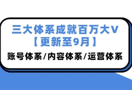 三大体系成就百万大V【更新至9月】，账号体系/内容体系/运营体系 (26节课)-创艺项目网