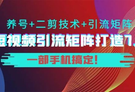 短视频引流矩阵打造7.0，养号 二剪技术 引流矩阵 一部手机搞定-创艺项目网