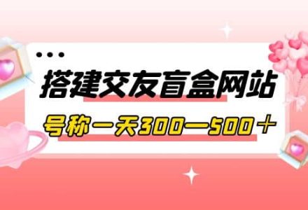 搭建交友盲盒网站，号称一天300—500＋【源码 教程】-创艺项目网