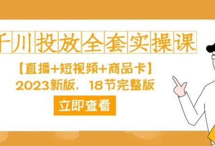 千川投放-全套实操课【直播 短视频 商品卡】2023新版，18节完整版！-创艺项目网