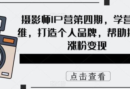 摄影师IP营第4期，学营销思维，打造个人品牌，帮助摄影师涨粉变现-创艺项目网