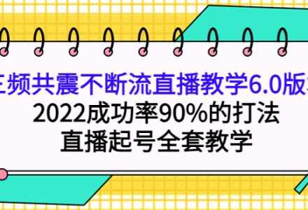 三频共震不断流直播教学6.0版本，2022成功率90%的打法，直播起号全套教学-创艺项目网