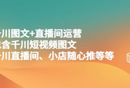 千川图文 直播间运营，包含千川短视频图文、千川直播间、小店随心推等等-创艺项目网