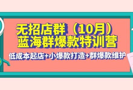 无招店群·蓝海群爆款特训营(10月新课) 低成本起店 小爆款打造 群爆款维护-创艺项目网