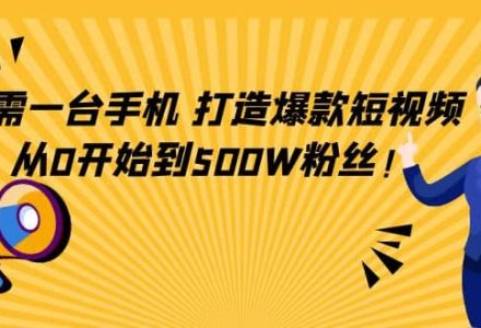 只需一台手机，轻松打造爆款短视频，从0开始到500W粉丝-创艺项目网