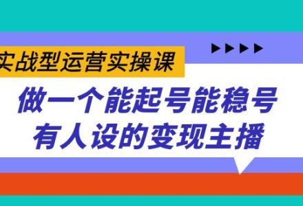 实战型运营实操课，做一个能起号能稳号有人设的变现主播-创艺项目网