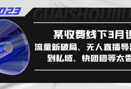 某收费线下3月课，流量新破局、无人直播导流20w到私域、快团团等太香了-创艺项目网