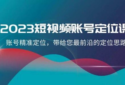 2023短视频账号-定位课，账号精准定位，带给您最前沿的定位思路（21节课）-创艺项目网