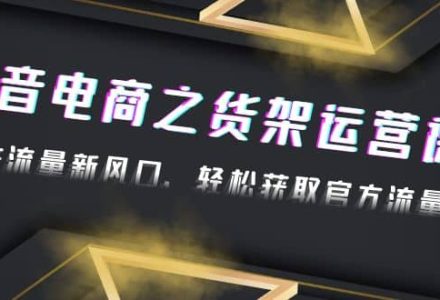 2023抖音电商之货架运营课：抓住流量新风口，轻松获取官方流量扶持-创艺项目网