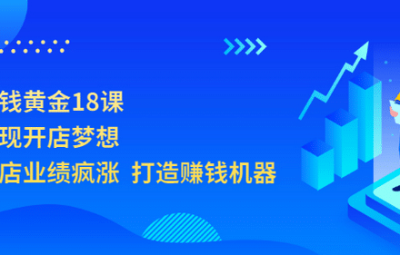 开店赚钱黄金18课，轻松实现开店梦想，让你门店业绩疯涨 打造赚钱机器-创艺项目网