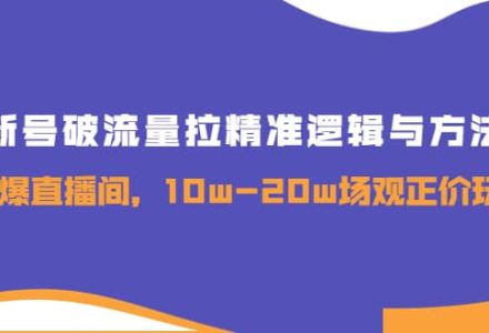 新号破流量拉精准逻辑与方法，引爆直播间，10w-20w场观正价玩法-创艺项目网