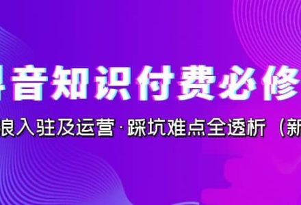 抖音·知识付费·必修课，学浪入驻及运营·踩坑难点全透析（2023新版）-创艺项目网